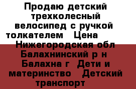 Продаю детский трехколесный велосипед с ручкой- толкателем › Цена ­ 2 500 - Нижегородская обл., Балахнинский р-н, Балахна г. Дети и материнство » Детский транспорт   